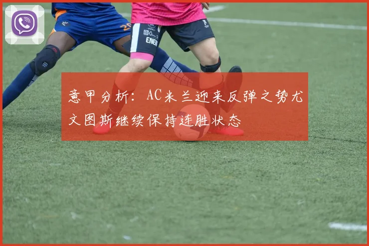 意甲分析：AC米兰迎来反弹之势尤文图斯继续保持连胜状态