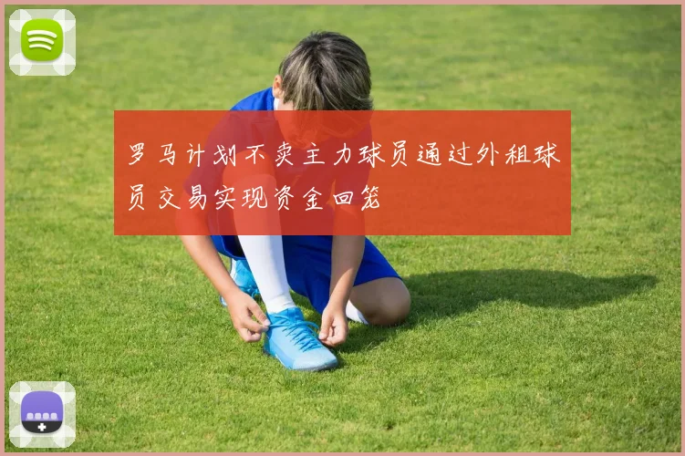 罗马计划不卖主力球员通过外租球员交易实现资金回笼