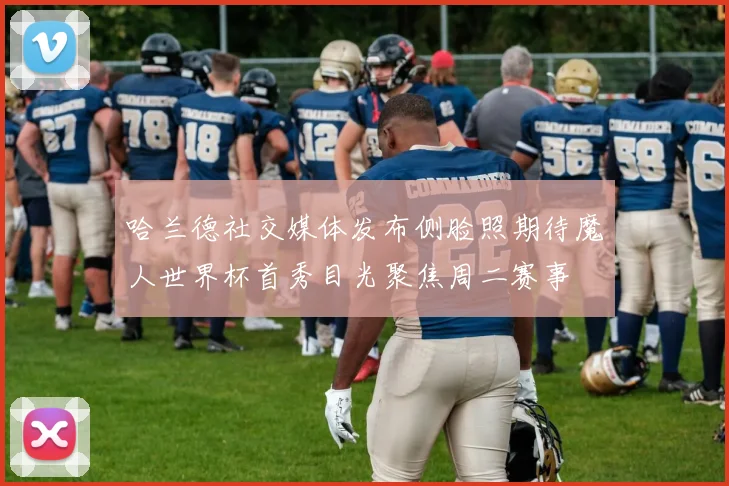 哈兰德社交媒体发布侧脸照期待魔人世界杯首秀目光聚焦周二赛事