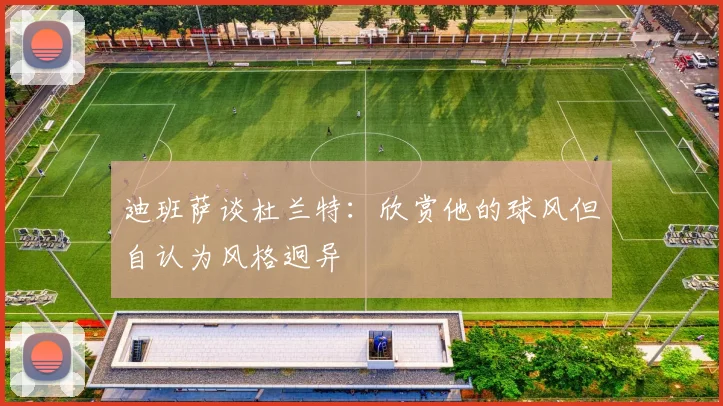 迪班萨谈杜兰特：欣赏他的球风但自认为风格迥异