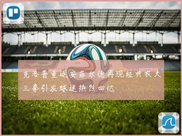 克洛普重返安菲尔德再现经典农夫三拳引发球迷热烈回忆