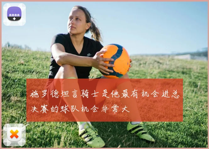 施罗德坦言骑士是他最有机会进总决赛的球队机会非常大