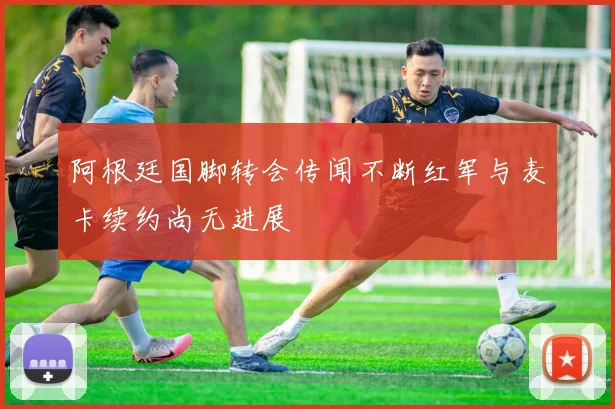 阿根廷国脚转会传闻不断红军与麦卡续约尚无进展