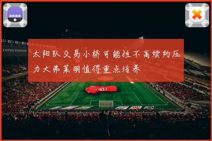 太阳队交易小桥可能性不高续约压力大弗莱明值得重点培养