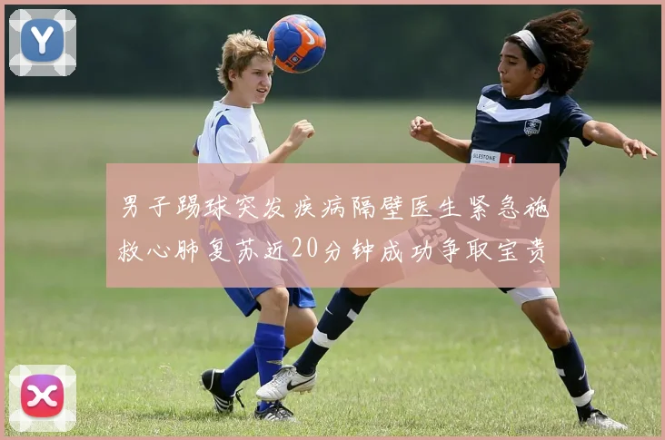 男子踢球突发疾病隔壁医生紧急施救心肺复苏近20分钟成功争取宝贵时间