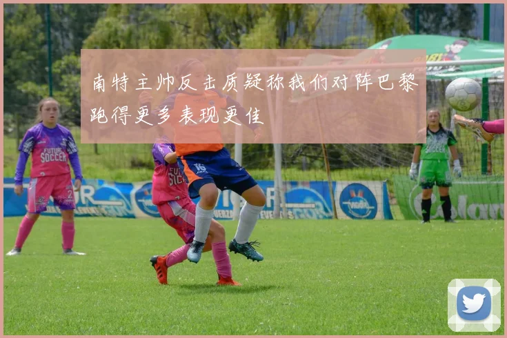 南特主帅反击质疑称我们对阵巴黎跑得更多表现更佳