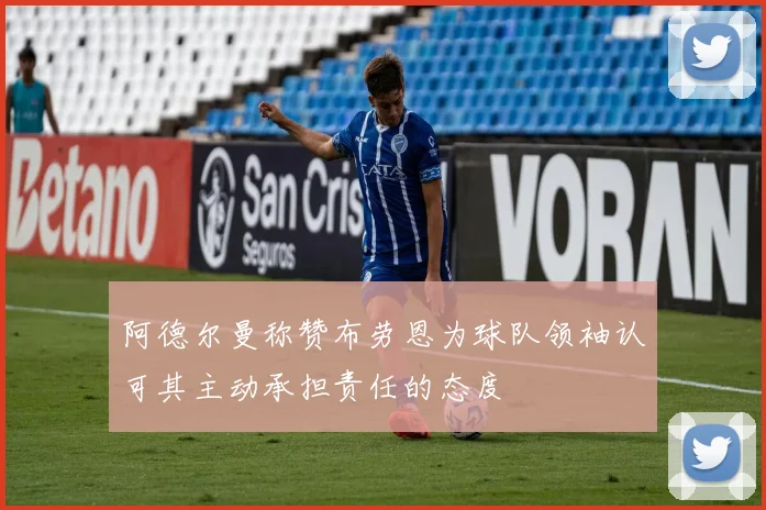 阿德尔曼称赞布劳恩为球队领袖认可其主动承担责任的态度