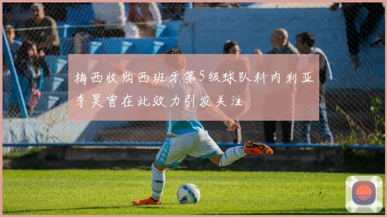 梅西收购西班牙第5级球队科内利亚李昊曾在此效力引发关注