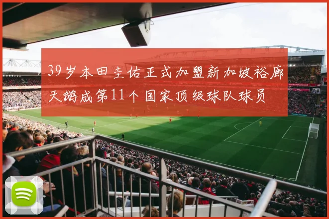 39岁本田圭佑正式加盟新加坡裕廊天鹅成第11个国家顶级球队球员