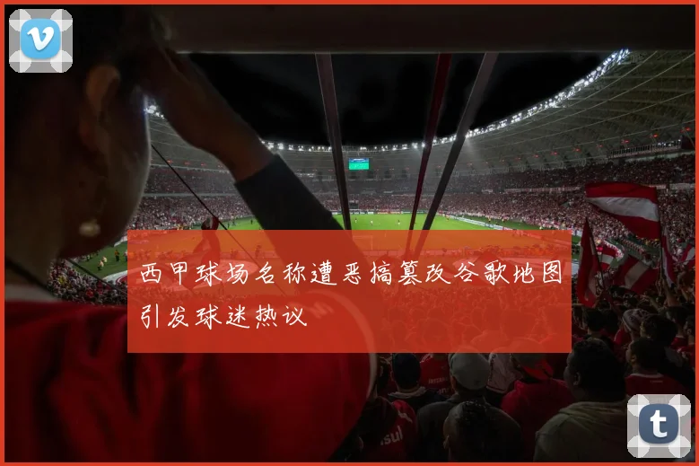 西甲球场名称遭恶搞篡改谷歌地图引发球迷热议
