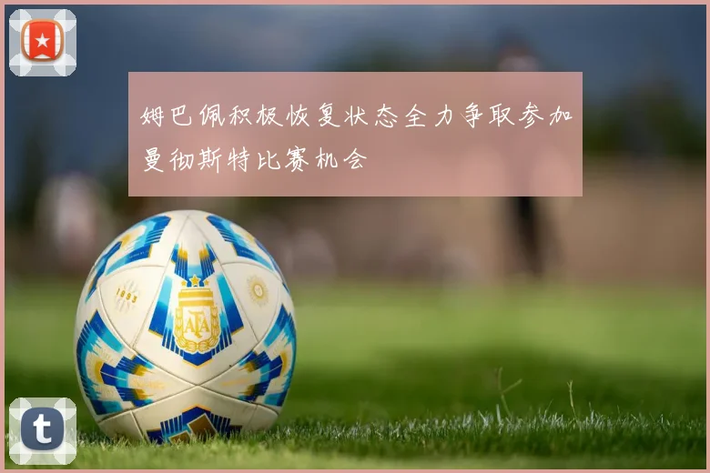 姆巴佩积极恢复状态全力争取参加曼彻斯特比赛机会