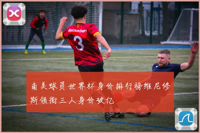 南美球员世界杯身价排行榜维尼修斯领衔三人身价破亿