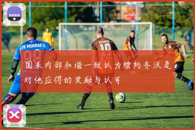 国米内部和谐一致认为续约齐沃是对他应得的奖励与认可