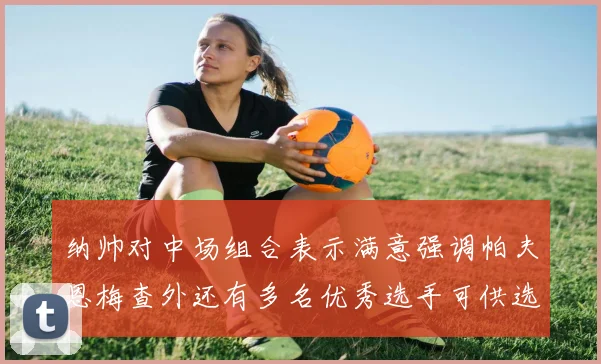 纳帅对中场组合表示满意强调帕夫恩梅查外还有多名优秀选手可供选择