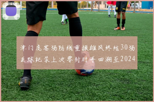 津门虎客场防线重振雄风终结30场丢球纪录上次零封对手回溯至2024年