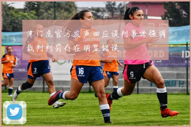津门虎官方发声回应误判事件强调裁判判罚存在明显错误