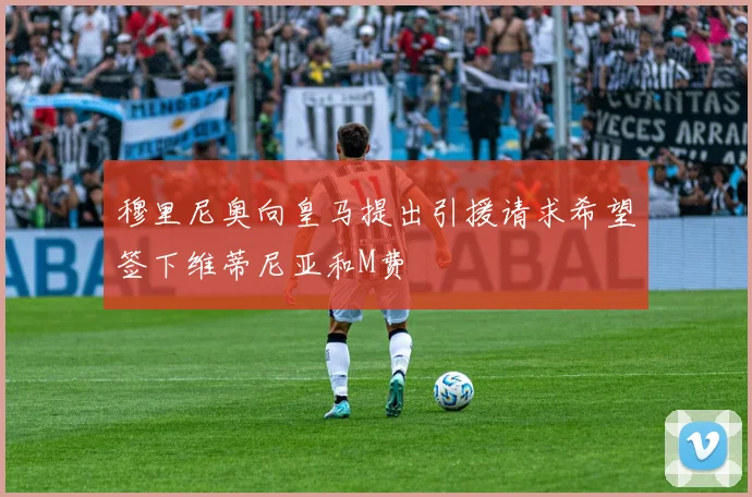 穆里尼奥向皇马提出引援请求希望签下维蒂尼亚和M费