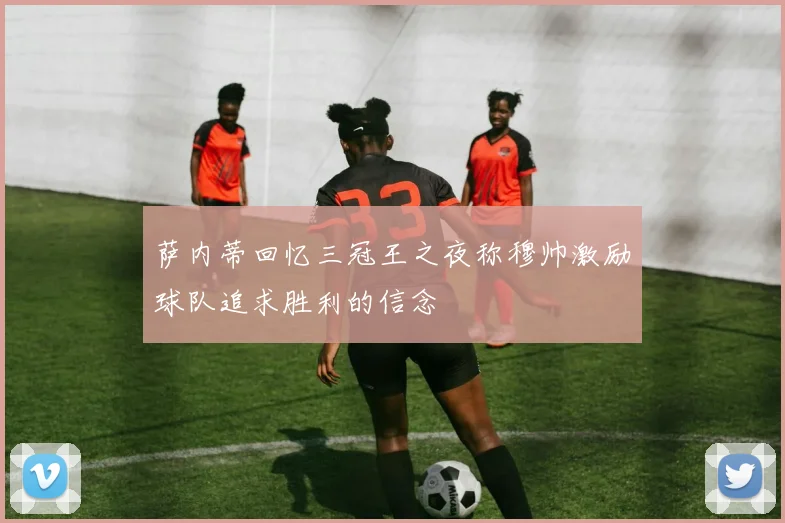 萨内蒂回忆三冠王之夜称穆帅激励球队追求胜利的信念