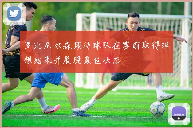 罗比尼尔森期待球队在赛前取得理想结果并展现最佳状态