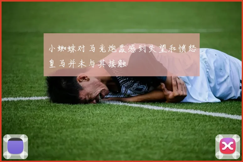 小蜘蛛对马竞炮轰感到失望和愤怒皇马并未与其接触