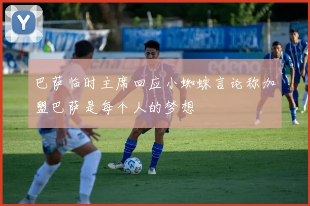 巴萨临时主席回应小蜘蛛言论称加盟巴萨是每个人的梦想
