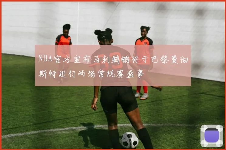NBA官方宣布马刺鹈鹕将于巴黎曼彻斯特进行两场常规赛盛事