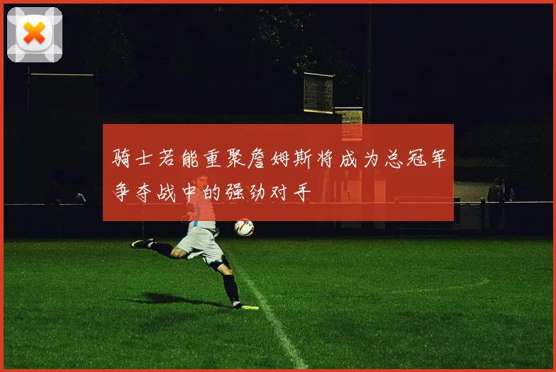骑士若能重聚詹姆斯将成为总冠军争夺战中的强劲对手