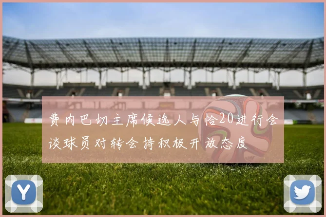 费内巴切主席候选人与恰20进行会谈球员对转会持积极开放态度
